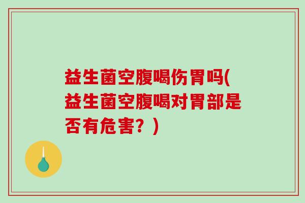 益生菌空腹喝伤胃吗(益生菌空腹喝对胃部是否有危害？)
