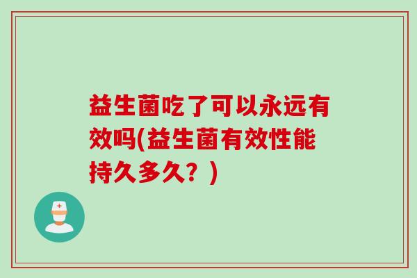 益生菌吃了可以永远有效吗(益生菌有效性能持久多久？)