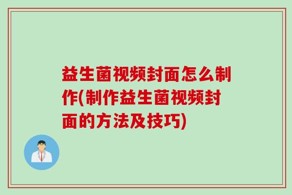 益生菌视频封面怎么制作(制作益生菌视频封面的方法及技巧)