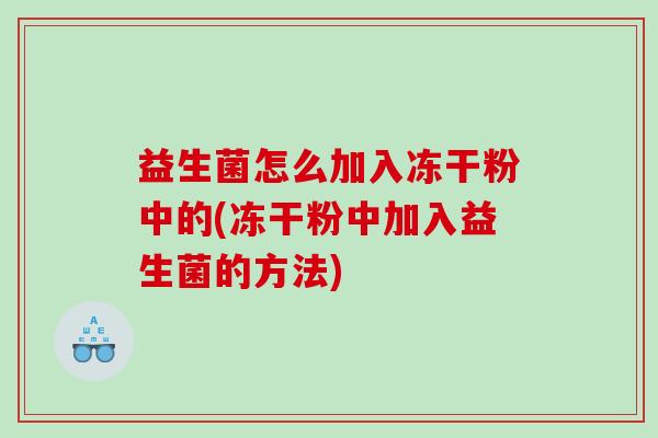 益生菌怎么加入冻干粉中的(冻干粉中加入益生菌的方法) 益生菌怎么加入冻干粉中的(冻干粉中加入益生菌的方法)