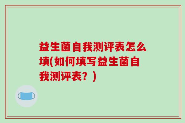 益生菌自我测评表怎么填(如何填写益生菌自我测评表？)