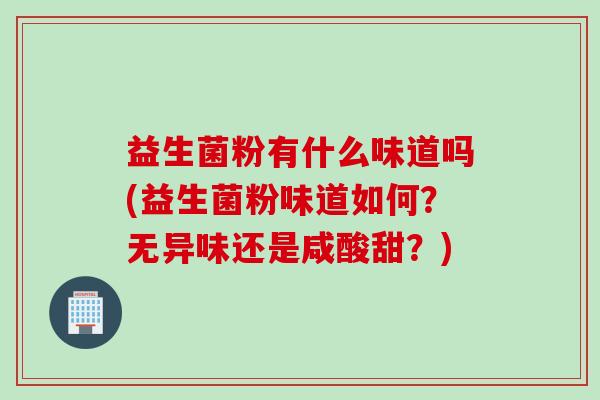 益生菌粉有什么味道吗(益生菌粉味道如何？无异味还是咸酸甜？)