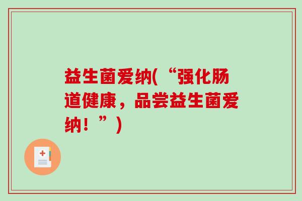 益生菌爱纳(“强化肠道健康，品尝益生菌爱纳！”)