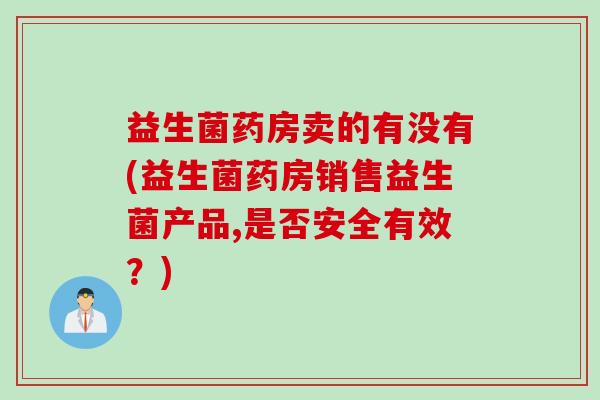 益生菌药房卖的有没有(益生菌药房销售益生菌产品,是否安全有效？)
