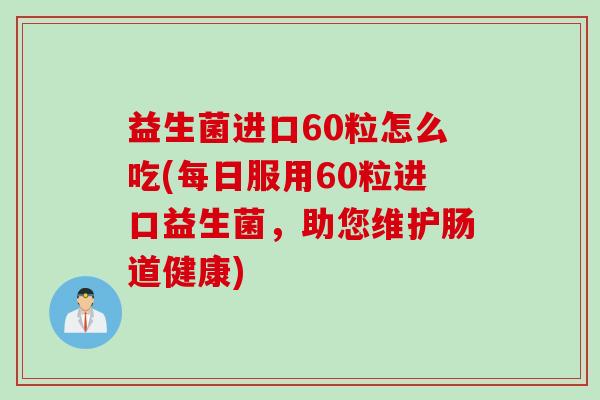 益生菌进口60粒怎么吃(每日服用60粒进口益生菌，助您维护肠道健康)