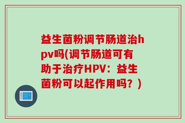 益生菌粉调节肠道治hpv吗(调节肠道可有助于治疗HPV：益生菌粉可以起作用吗？)