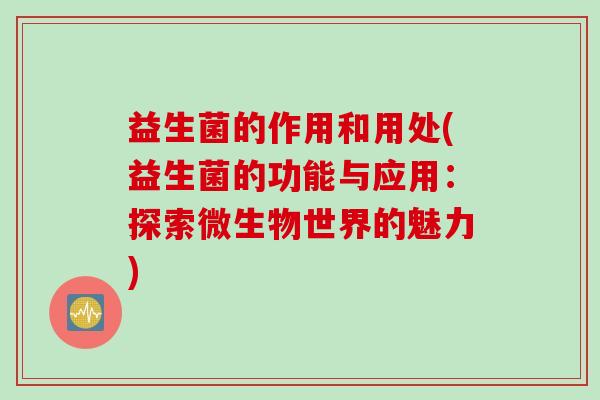 益生菌的作用和用处(益生菌的功能与应用：探索微生物世界的魅力)
