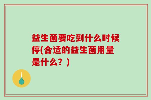 益生菌要吃到什么时候停(合适的益生菌用量是什么？)