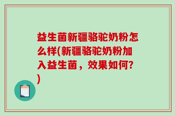 益生菌新疆骆驼奶粉怎么样(新疆骆驼奶粉加入益生菌,效果如何?) 益生菌新疆骆驼奶粉怎么样(新疆骆驼奶粉加入益生菌,效果如何?)