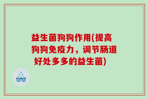 益生菌狗狗作用(提高狗狗力,调节肠道 好处多多的益生菌) 益生菌狗狗作用(提高狗狗力,调节肠道 好处多多的益生菌)