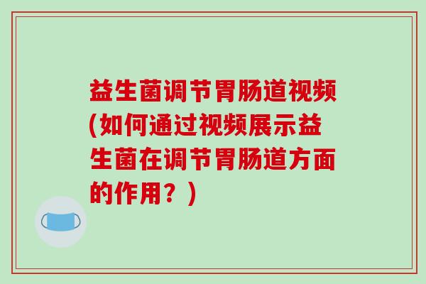 益生菌调节胃肠道视频(如何通过视频展示益生菌在调节胃肠道方面的作用？)