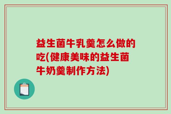 益生菌牛乳羹怎么做的吃(健康美味的益生菌牛奶羹制作方法)