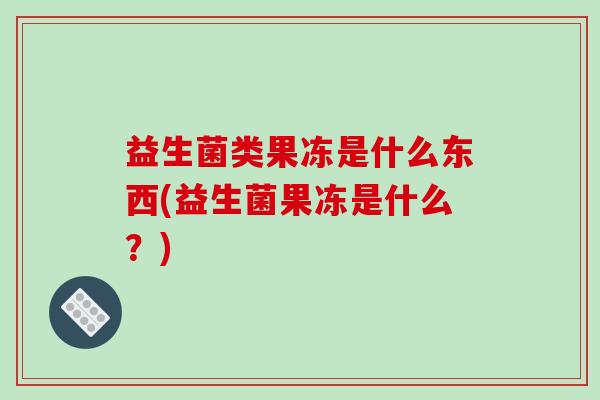 益生菌类果冻是什么东西(益生菌果冻是什么？)