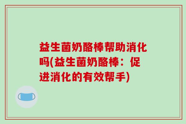 益生菌奶酪棒帮助消化吗(益生菌奶酪棒：促进消化的有效帮手)