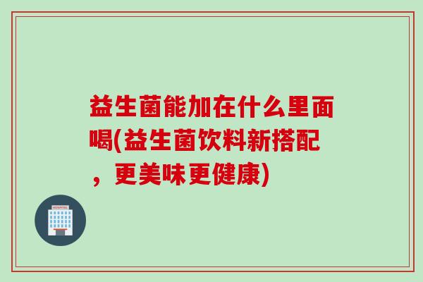 益生菌能加在什么里面喝(益生菌饮料新搭配，更美味更健康)
