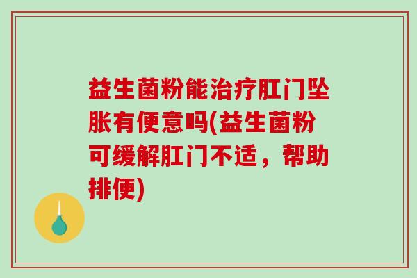 益生菌粉能治疗肛门坠胀有便意吗(益生菌粉可缓解肛门不适，帮助排便)