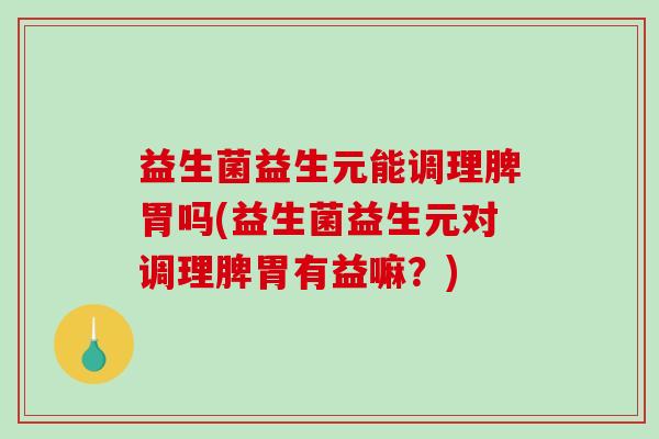 益生菌益生元能调理脾胃吗(益生菌益生元对调理脾胃有益嘛？)