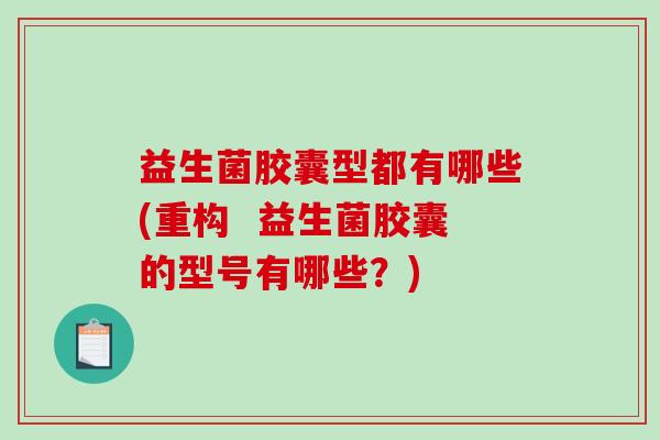 益生菌胶囊型都有哪些(重构  益生菌胶囊的型号有哪些？)