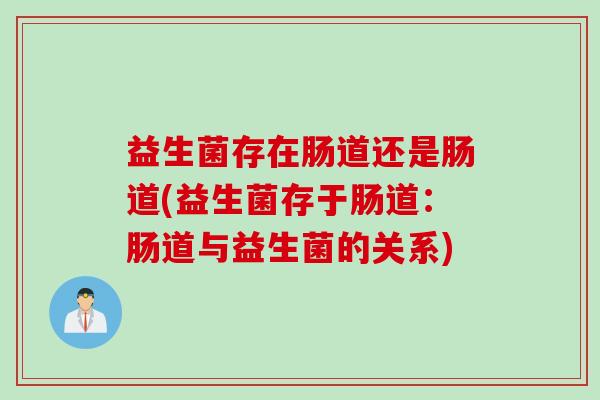 益生菌存在肠道还是肠道(益生菌存于肠道：肠道与益生菌的关系)