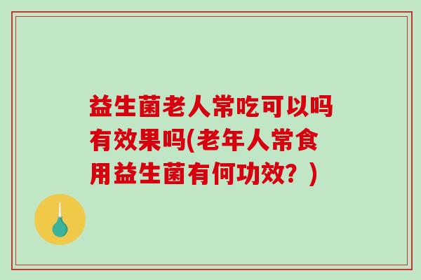 益生菌老人常吃可以吗有效果吗(老年人常食用益生菌有何功效？)