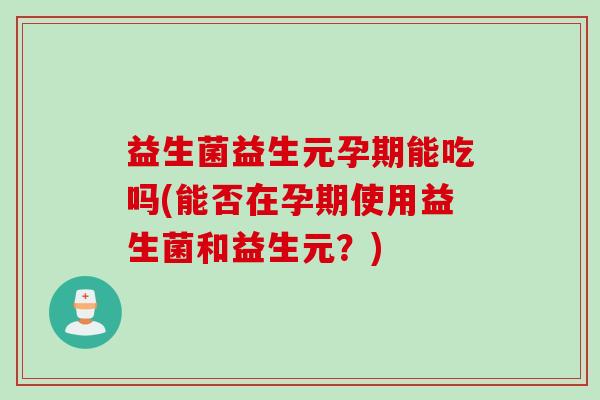 益生菌益生元孕期能吃吗(能否在孕期使用益生菌和益生元？)
