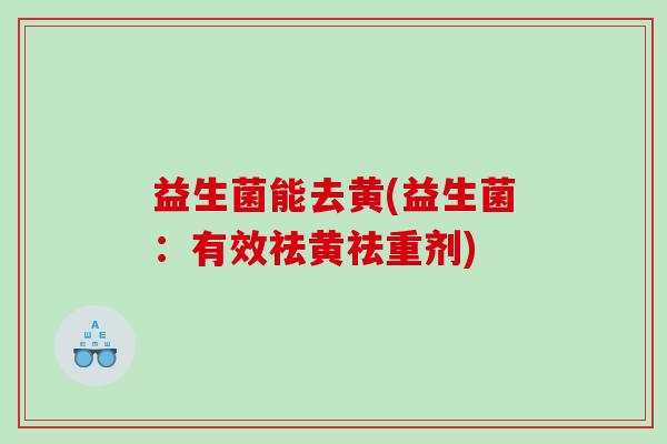 益生菌能去黄(益生菌：有效祛黄祛重剂)