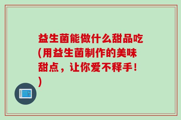 益生菌能做什么甜品吃(用益生菌制作的美味甜点，让你爱不释手！)