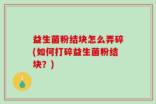 益生菌粉结块怎么弄碎(如何打碎益生菌粉结块？)