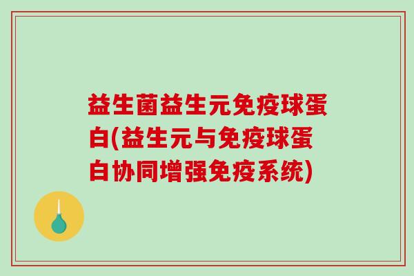 益生菌益生元球蛋白(益生元与球蛋白协同增强系统) 益生菌益生元球蛋白(益生元与球蛋白协同增强系统)