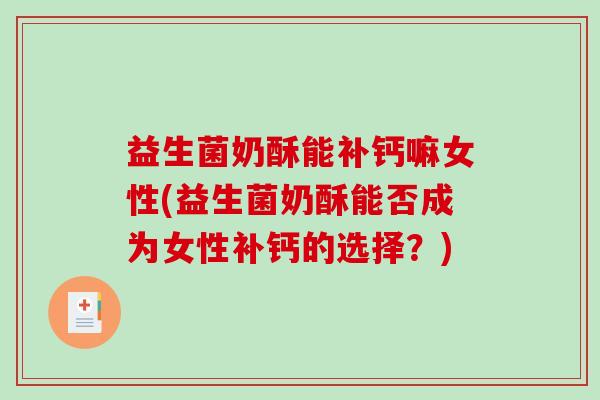 益生菌奶酥能补钙嘛女性(益生菌奶酥能否成为女性补钙的选择？)