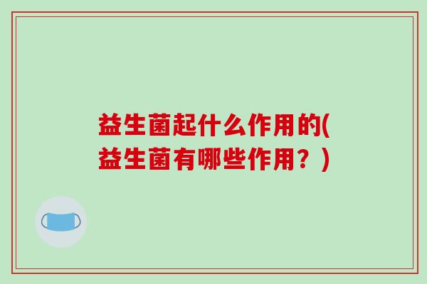 益生菌起什么作用的(益生菌有哪些作用？)