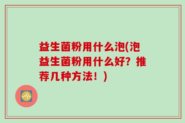 益生菌粉用什么泡(泡益生菌粉用什么好？推荐几种方法！)