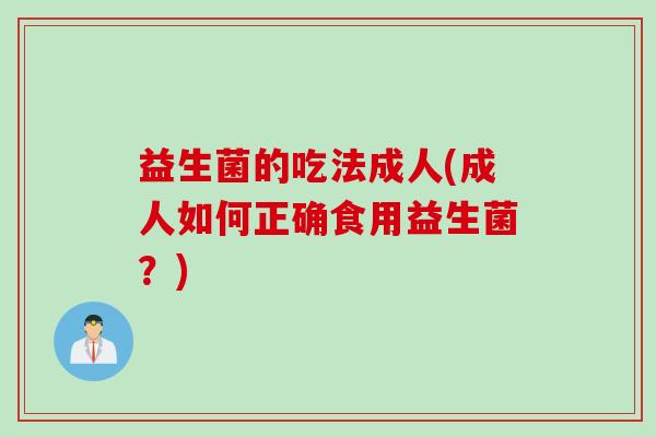 益生菌的吃法成人(成人如何正确食用益生菌？)