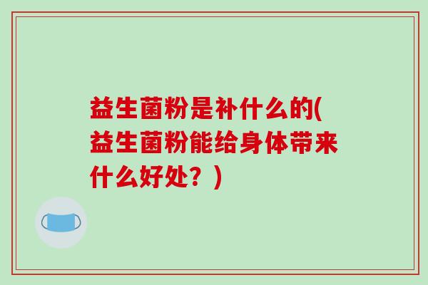 益生菌粉是补什么的(益生菌粉能给身体带来什么好处？)