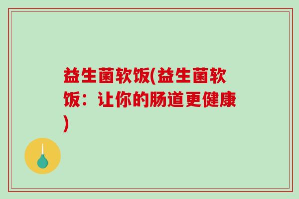 益生菌软饭(益生菌软饭：让你的肠道更健康)