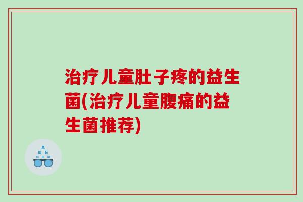 儿童肚子疼的益生菌(儿童的益生菌推荐) 儿童肚子疼的益生菌(儿童的益生菌推荐)