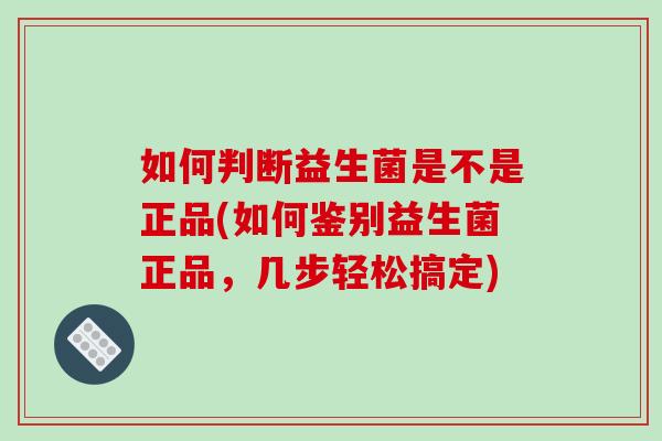 如何判断益生菌是不是正品(如何鉴别益生菌正品，几步轻松搞定)