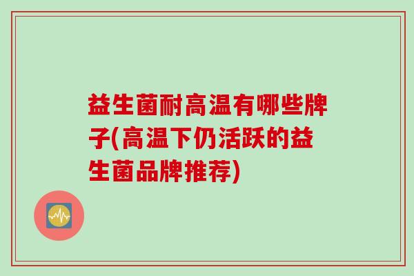 益生菌耐高温有哪些牌子(高温下仍活跃的益生菌品牌推荐)