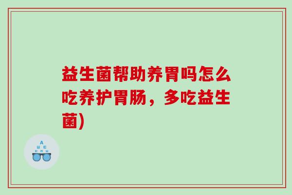 益生菌帮助养胃吗怎么吃养护胃肠，多吃益生菌)