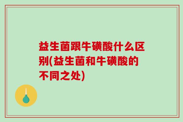 益生菌跟牛磺酸什么区别(益生菌和牛磺酸的不同之处)