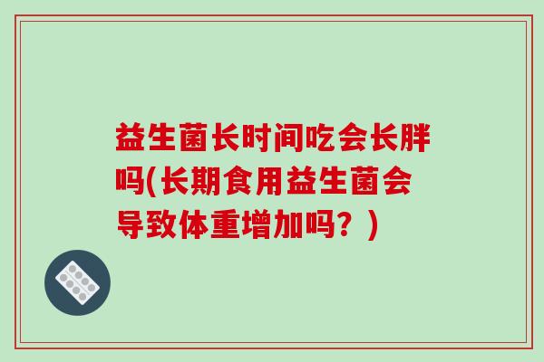 益生菌长时间吃会长胖吗(长期食用益生菌会导致体重增加吗？)