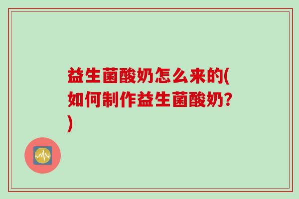 益生菌酸奶怎么来的(如何制作益生菌酸奶？)