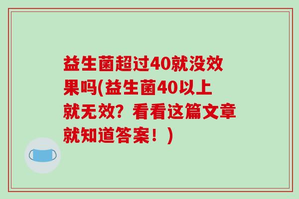 益生菌超过40就没效果吗(益生菌40以上就无效？看看这篇文章就知道答案！)