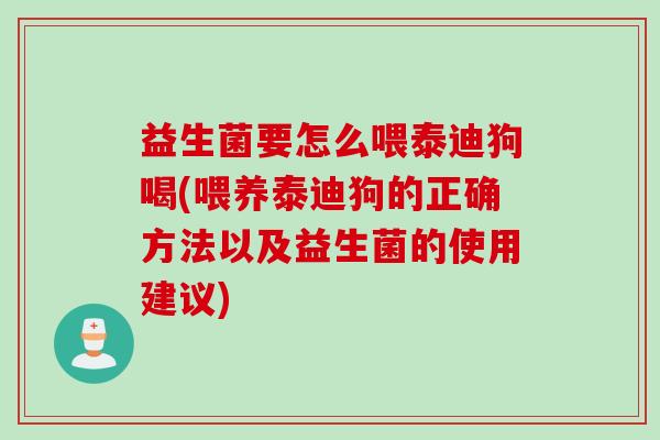 益生菌要怎么喂泰迪狗喝(喂养泰迪狗的正确方法以及益生菌的使用建议)