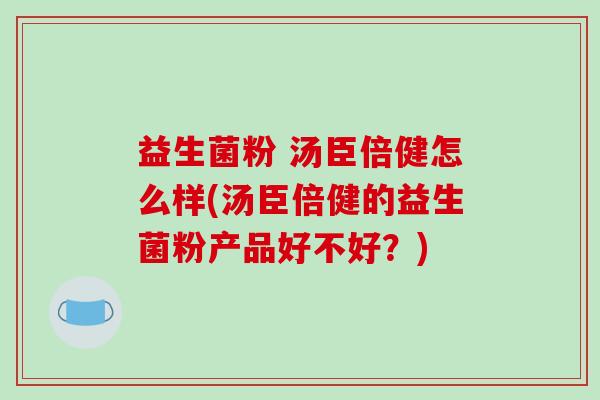 益生菌粉 汤臣倍健怎么样(汤臣倍健的益生菌粉产品好不好？)