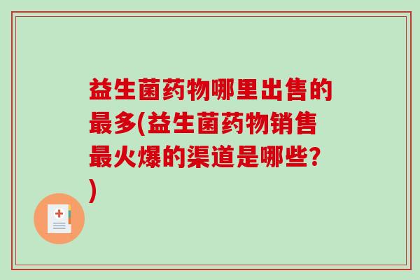 益生菌药物哪里出售的最多(益生菌药物销售最火爆的渠道是哪些？)