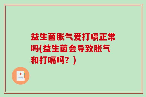 益生菌胀气爱打嗝正常吗(益生菌会导致胀气和打嗝吗？)