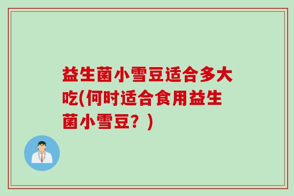 益生菌小雪豆适合多大吃(何时适合食用益生菌小雪豆？)