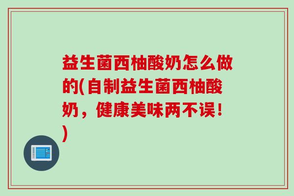 益生菌西柚酸奶怎么做的(自制益生菌西柚酸奶,健康美味两不误!) 益生菌西柚酸奶怎么做的(自制益生菌西柚酸奶,健康美味两不误!)