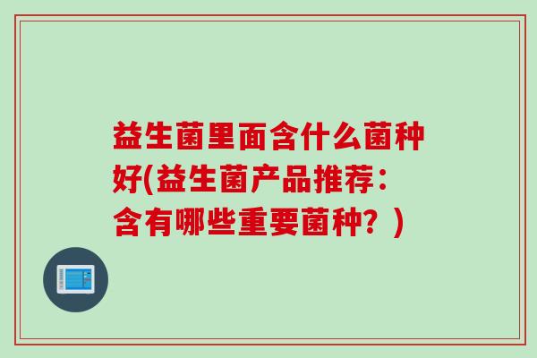 益生菌里面含什么菌种好(益生菌产品推荐:含有哪些重要菌种?) 益生菌里面含什么菌种好(益生菌产品推荐:含有哪些重要菌种?)